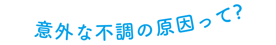 意外な不調の原因って？