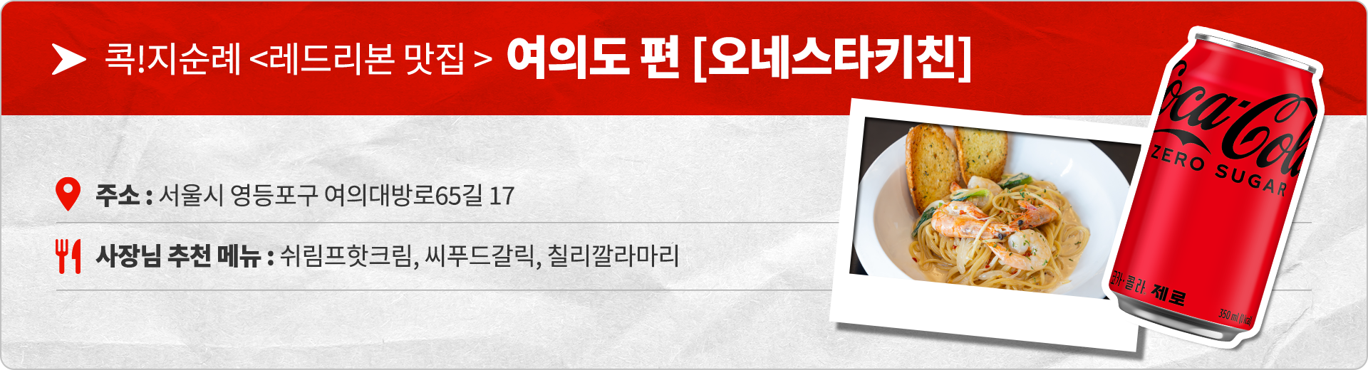 콕!지순례 <레드리본 맛집> 여의도 편 오네스타 키친 주소 : 서울시 영등포구 여의대방로65길 17 사장님 추천 메뉴 : 쉬림프 핫 크림, 씨푸드 갈릭, 칠리깔라마리