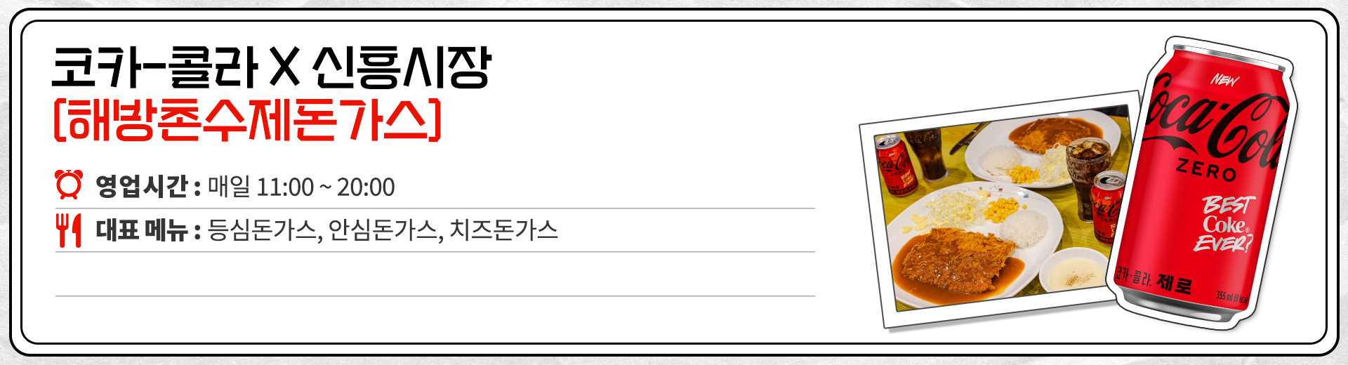 코카-콜라 X 신흥시장 해방촌수제돈가스 영업시간 : 매일 11:00 ~ 20:00 대표메뉴 : 등심돈가스, 안심돈가스, 치즈돈가스